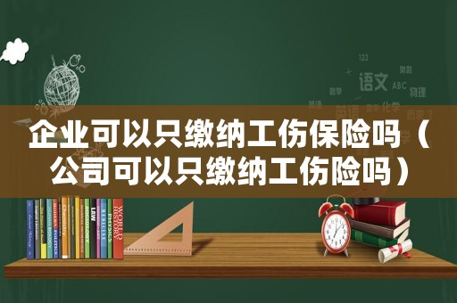 企業可以只繳納工傷保險嗎（公司可以只繳納工傷險嗎）