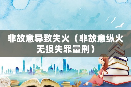 非故意導致失火（非故意縱火無損失罪量刑）