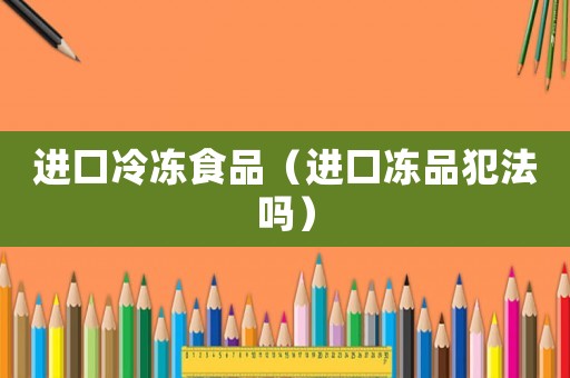 進口冷凍食品（進口凍品犯法嗎）
