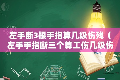 左手斷3根手指算幾級傷殘（左手手指斷三個算工傷幾級傷殘鑒定）