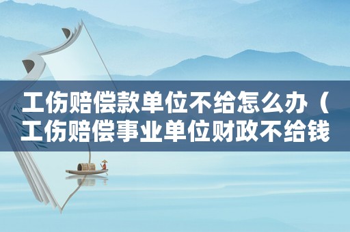 工傷賠償款單位不給怎么辦（工傷賠償事業(yè)單位財(cái)政不給錢）