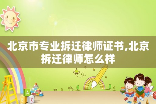 北京市專業拆遷律師證書,北京拆遷律師怎么樣