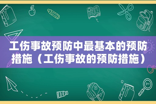 工傷事故預防中最基本的預防措施（工傷事故的預防措施）