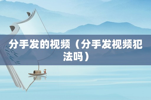 分手發(fā)的視頻（分手發(fā)視頻犯法嗎）