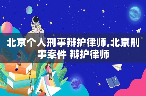 北京個人刑事辯護律師,北京刑事案件 辯護律師