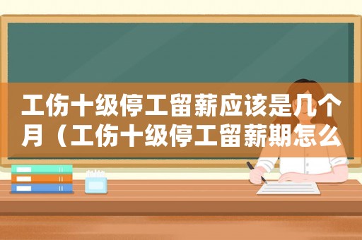 工傷十級停工留薪應該是幾個月（工傷十級停工留薪期怎么確定）