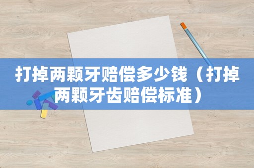 打掉兩顆牙賠償多少錢（打掉兩顆牙齒賠償標準）