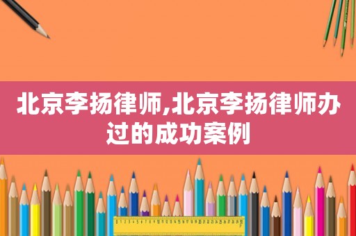 北京李揚律師,北京李揚律師辦過的成功案例