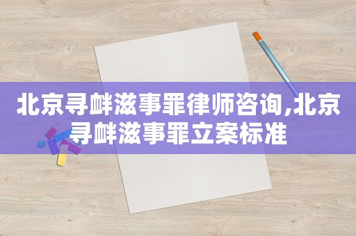 北京尋釁滋事罪律師咨詢,北京尋釁滋事罪立案標準
