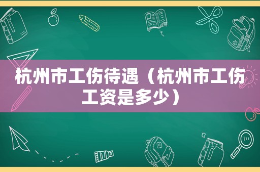 杭州市工傷待遇（杭州市工傷工資是多少）