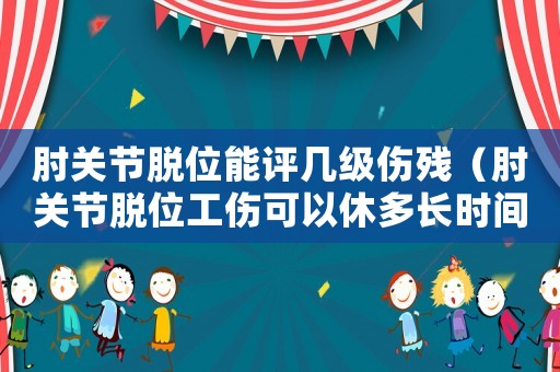 肘關(guān)節(jié)脫位能評(píng)幾級(jí)傷殘（肘關(guān)節(jié)脫位工傷可以休多長(zhǎng)時(shí)間）