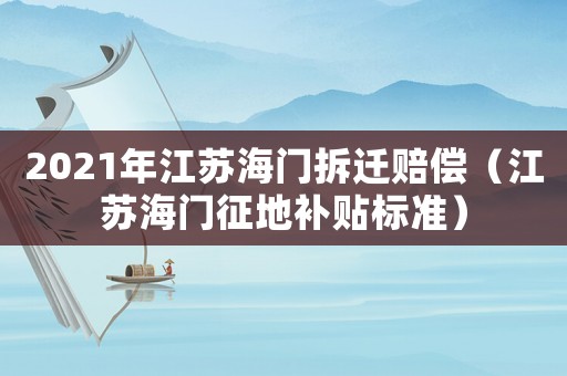 2021年江蘇海門拆遷賠償（江蘇海門征地補貼標(biāo)準(zhǔn)）