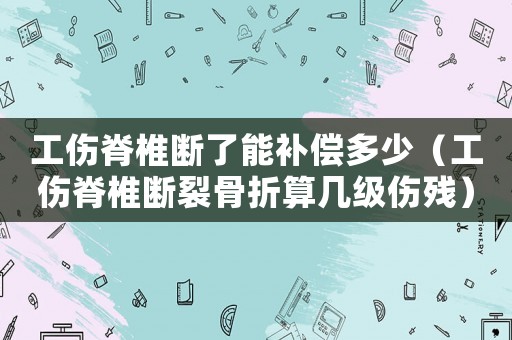 工傷脊椎斷了能補償多少（工傷脊椎斷裂骨折算幾級傷殘）