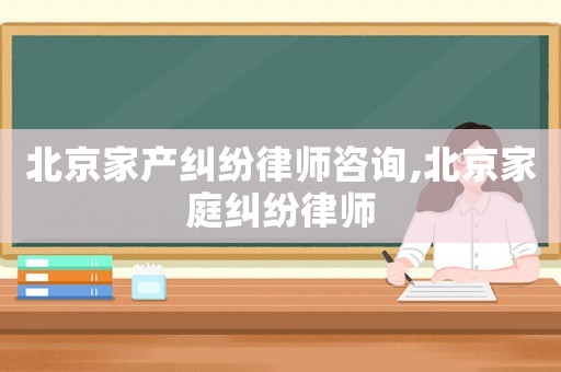 北京家產糾紛律師咨詢,北京家庭糾紛律師