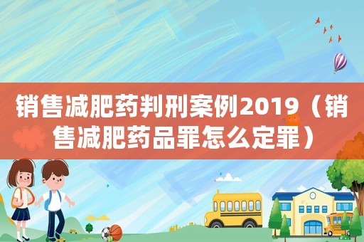 銷售減肥藥判刑案例2019（銷售減肥藥品罪怎么定罪）