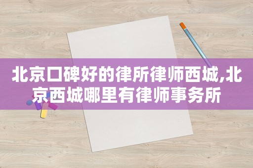 北京口碑好的律所律師西城,北京西城哪里有律師事務所