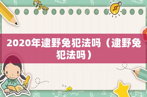 2020年逮野兔犯法嗎（逮野兔犯法嗎）