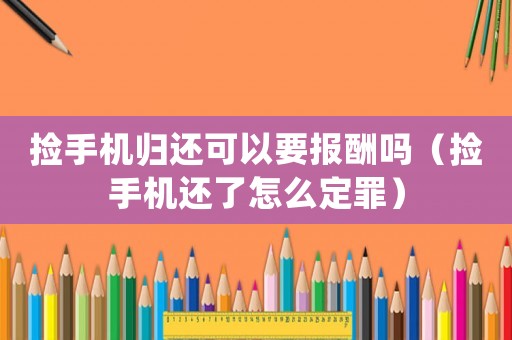 撿手機歸還可以要報酬嗎（撿手機還了怎么定罪）