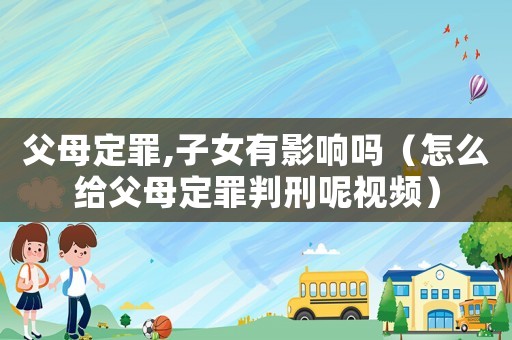 父母定罪,子女有影響嗎（怎么給父母定罪判刑呢視頻）