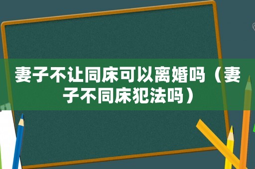 妻子不讓同床可以離婚嗎（妻子不同床犯法嗎）