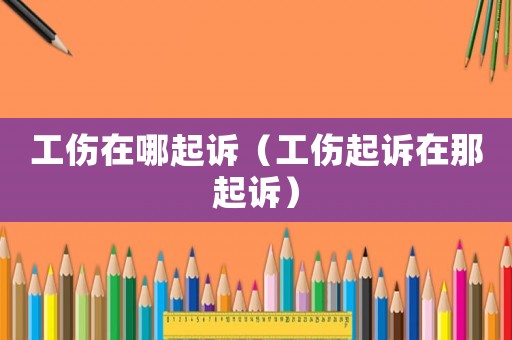 工傷在哪起訴（工傷起訴在那起訴）