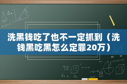 洗黑錢吃了也不一定抓到（洗錢黑吃黑怎么定罪20萬）