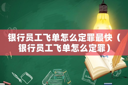 銀行員工飛單怎么定罪最快（銀行員工飛單怎么定罪）