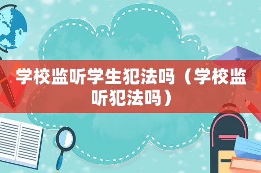 學(xué)校監(jiān)聽(tīng)學(xué)生犯法嗎（學(xué)校監(jiān)聽(tīng)犯法嗎）