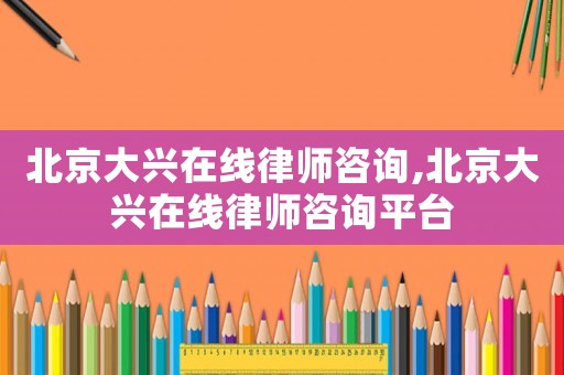北京大興在線律師咨詢,北京大興在線律師咨詢平臺