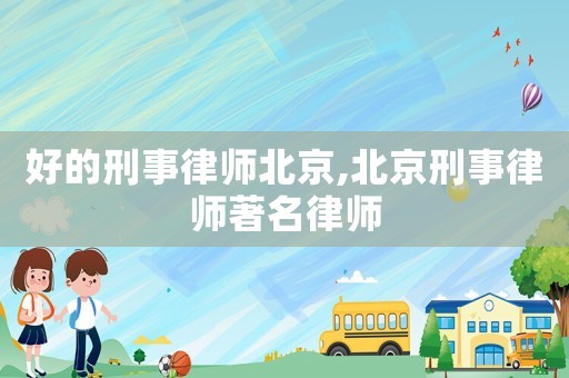 好的刑事律師北京,北京刑事律師著名律師