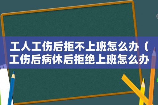 工人工傷后拒不上班怎么辦（工傷后病休后拒絕上班怎么辦）