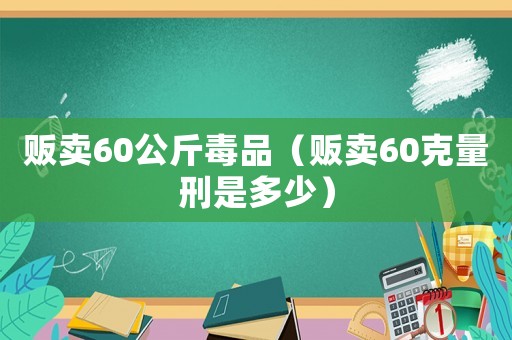 販賣60公斤毒品（販賣60克量刑是多少）
