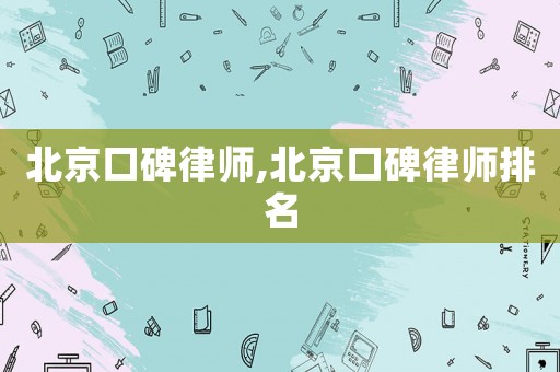 北京口碑律師,北京口碑律師排名