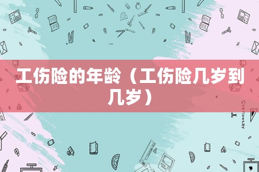 工傷險的年齡（工傷險幾歲到幾歲）