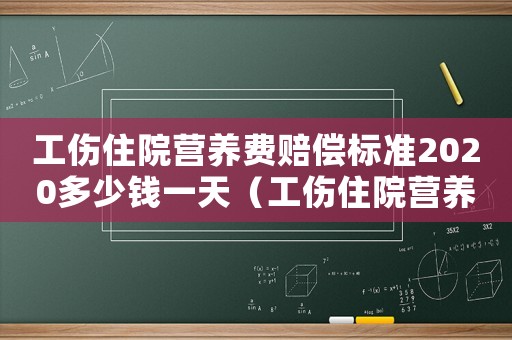 工傷住院營(yíng)養(yǎng)費(fèi)賠償標(biāo)準(zhǔn)2020多少錢一天（工傷住院營(yíng)養(yǎng)費(fèi)）
