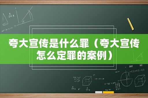 夸大宣傳是什么罪（夸大宣傳怎么定罪的案例）