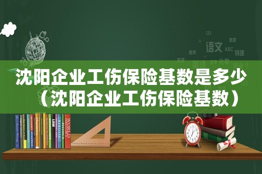 沈陽企業(yè)工傷保險基數(shù)是多少（沈陽企業(yè)工傷保險基數(shù)）