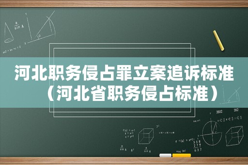 河北職務(wù)侵占罪立案追訴標(biāo)準(zhǔn)（河北省職務(wù)侵占標(biāo)準(zhǔn)）