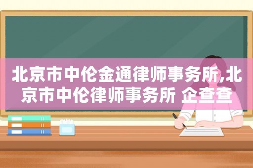 北京市中倫金通律師事務所,北京市中倫律師事務所 企查查