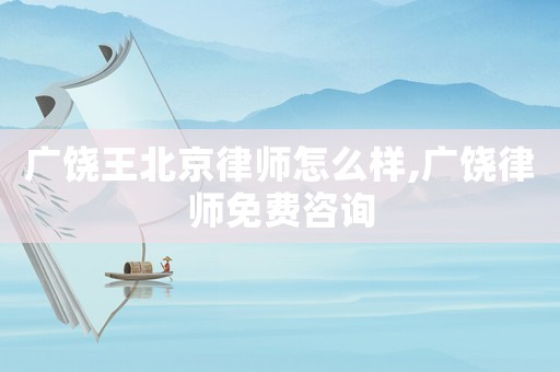 廣饒王北京律師怎么樣,廣饒律師免費咨詢