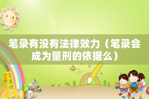 筆錄有沒有法律效力（筆錄會成為量刑的依據么）
