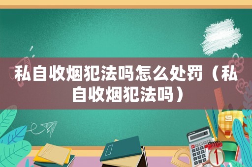 私自收煙犯法嗎怎么處罰（私自收煙犯法嗎）