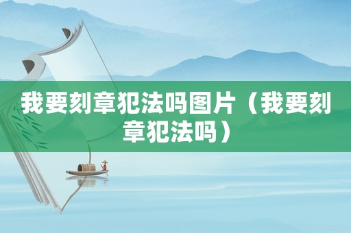我要刻章犯法嗎圖片（我要刻章犯法嗎）