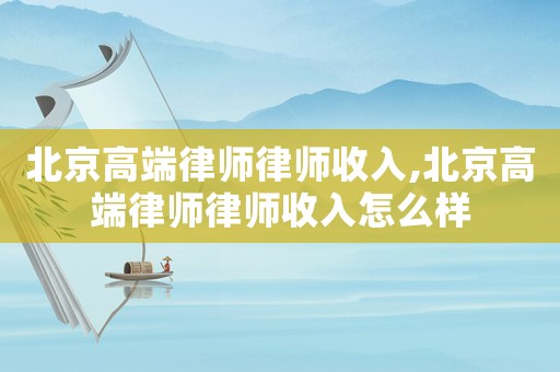 北京高端律師律師收入,北京高端律師律師收入怎么樣