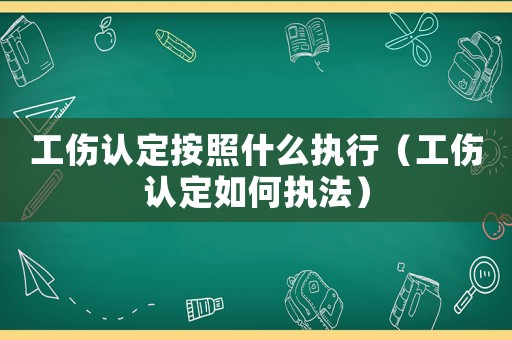 工傷認定按照什么執行（工傷認定如何執法）