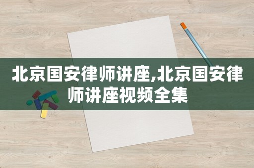 北京國安律師講座,北京國安律師講座視頻全集