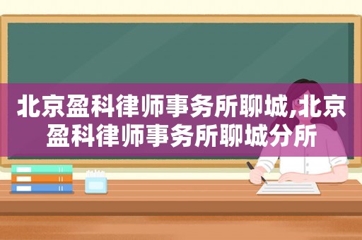 北京盈科律師事務(wù)所聊城,北京盈科律師事務(wù)所聊城分所