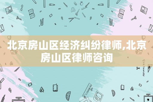 北京房山區經濟糾紛律師,北京房山區律師咨詢
