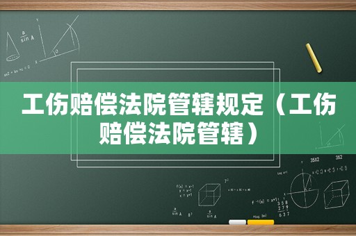 工傷賠償法院管轄規定（工傷賠償法院管轄）