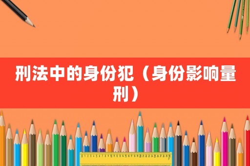 刑法中的身份犯（身份影響量刑）